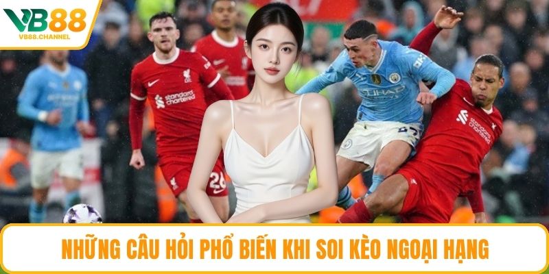 Những câu hỏi phổ biến khi soi kèo Ngoại Hạng