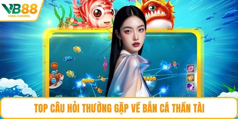 Top câu hỏi thường gặp về bắn cá thần tài